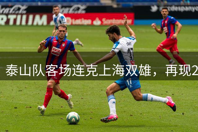 泰山队客场连克上海双雄，再现2015赛季辉煌战绩